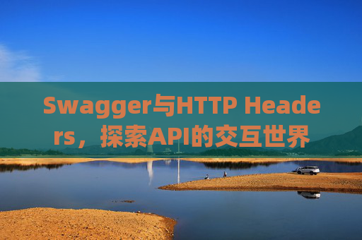 Swagger与HTTP Headers,探索API的交互世界